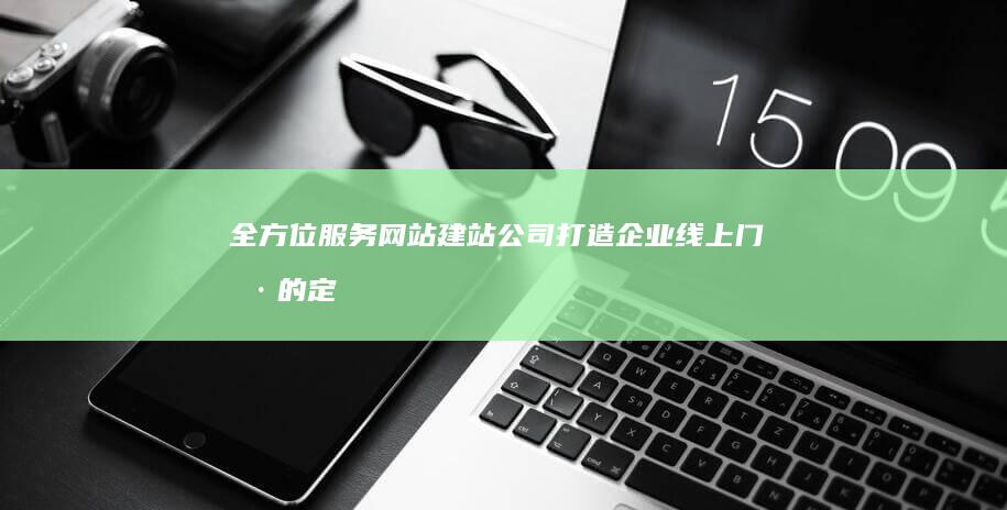 全方位服务网站建站公司：打造企业线上门户的定制专家